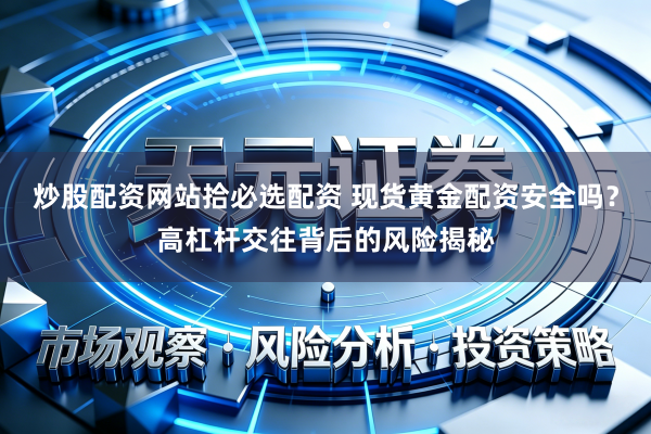 炒股配资网站拾必选配资 现货黄金配资安全吗？高杠杆交往背后的风险揭秘