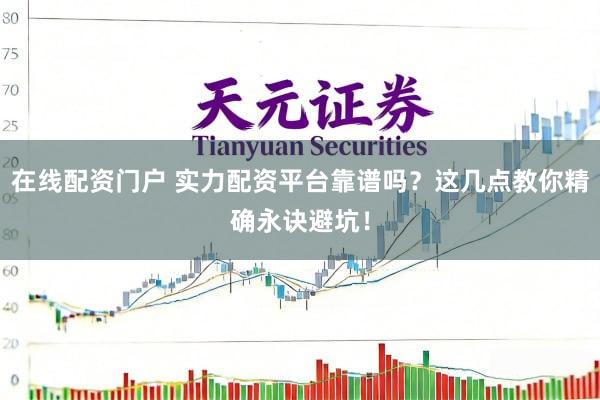 在线配资门户 实力配资平台靠谱吗？这几点教你精确永诀避坑！