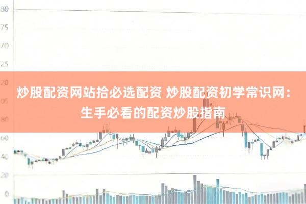 炒股配资网站拾必选配资 炒股配资初学常识网：生手必看的配资炒股指南