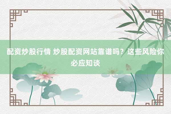配资炒股行情 炒股配资网站靠谱吗？这些风险你必应知谈