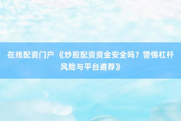 在线配资门户 《炒股配资资金安全吗？警惕杠杆风险与平台遴荐》