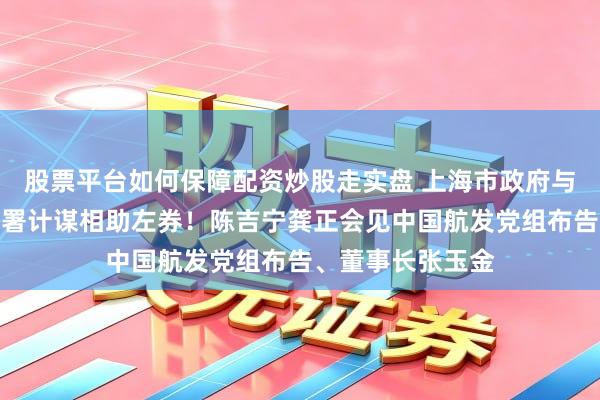 股票平台如何保障配资炒股走实盘 上海市政府与中国航发在沪签署计谋相助左券！陈吉宁龚正会见中国航发党组布告、董事长张玉金