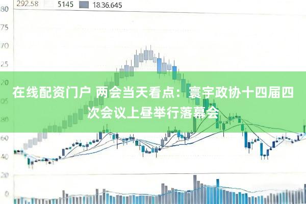 在线配资门户 两会当天看点：寰宇政协十四届四次会议上昼举行落幕会