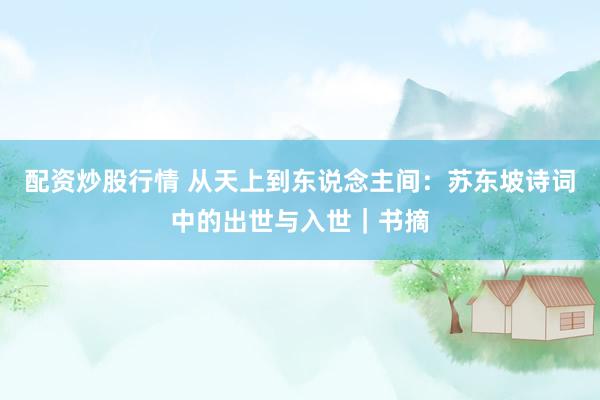 配资炒股行情 从天上到东说念主间：苏东坡诗词中的出世与入世｜书摘