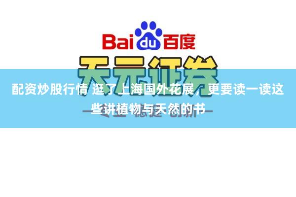 配资炒股行情 逛了上海国外花展，更要读一读这些讲植物与天然的书