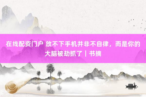 在线配资门户 放不下手机并非不自律，而是你的大脑被劫抓了｜书摘