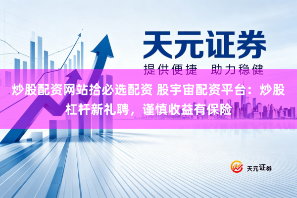 炒股配资网站拾必选配资 股宇宙配资平台：炒股杠杆新礼聘，谨慎收益有保险