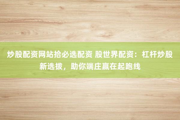 炒股配资网站拾必选配资 股世界配资：杠杆炒股新选拔，助你端庄赢在起跑线