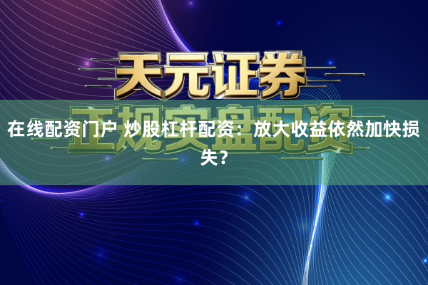 在线配资门户 炒股杠杆配资：放大收益依然加快损失？