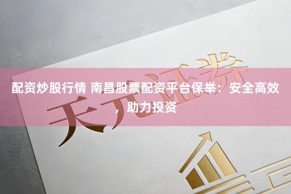 配资炒股行情 南昌股票配资平台保举：安全高效，助力投资