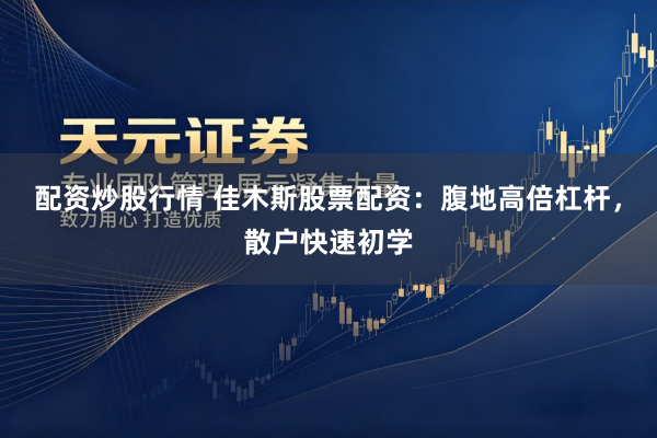 配资炒股行情 佳木斯股票配资：腹地高倍杠杆，散户快速初学