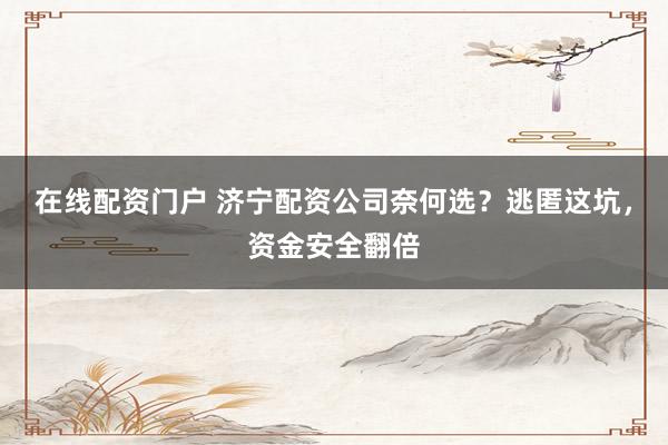 在线配资门户 济宁配资公司奈何选？逃匿这坑，资金安全翻倍