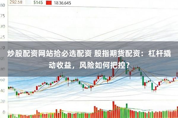 炒股配资网站拾必选配资 股指期货配资：杠杆撬动收益，风险如何把控？