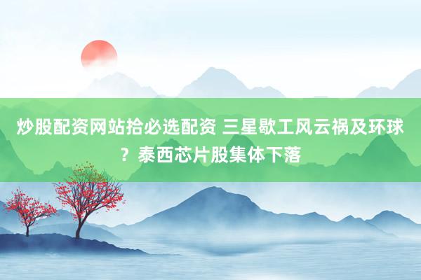 炒股配资网站拾必选配资 三星歇工风云祸及环球？泰西芯片股集体下落