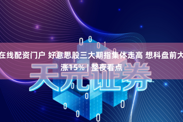 在线配资门户 好意思股三大期指集体走高 想科盘前大涨15% | 整夜看点