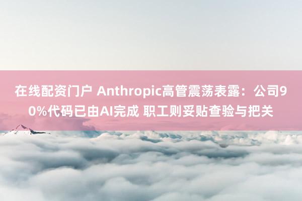 在线配资门户 Anthropic高管震荡表露：公司90%代码已由AI完成 职工则妥贴查验与把关