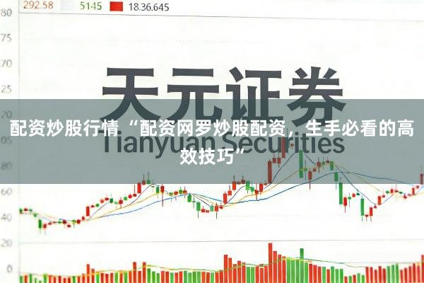配资炒股行情 “配资网罗炒股配资，生手必看的高效技巧”