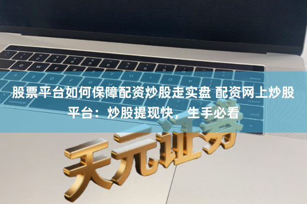 股票平台如何保障配资炒股走实盘 配资网上炒股平台：炒股提现快，生手必看