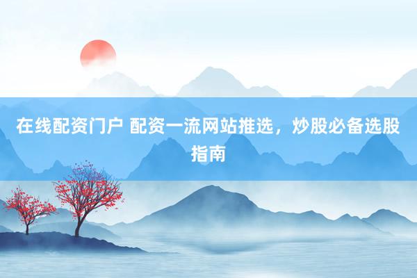 在线配资门户 配资一流网站推选，炒股必备选股指南