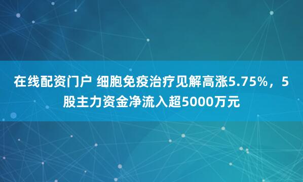 在线配资门户 细胞免疫治疗见解高涨5.75%，5股主力资金净流入超5000万元