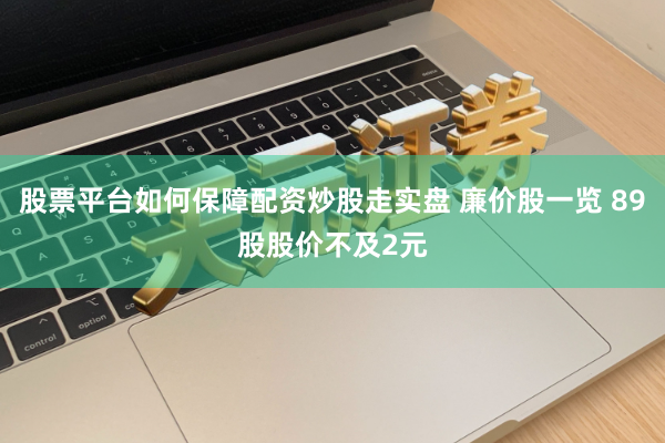 股票平台如何保障配资炒股走实盘 廉价股一览 89股股价不及2元