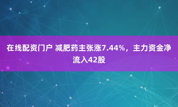 在线配资门户 减肥药主张涨7.44%，主力资金净流入42股