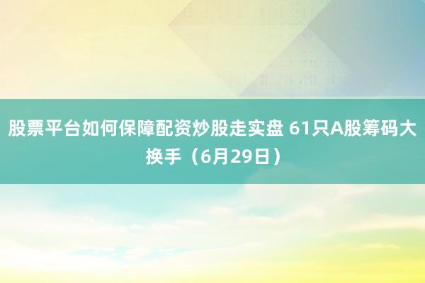 股票平台如何保障配资炒股走实盘 61只A股筹码大换手（6月29日）