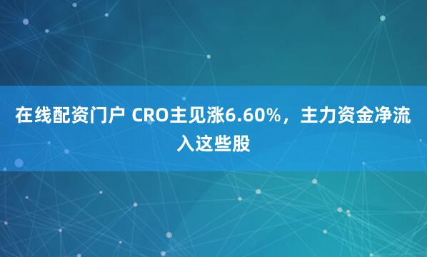 在线配资门户 CRO主见涨6.60%，主力资金净流入这些股