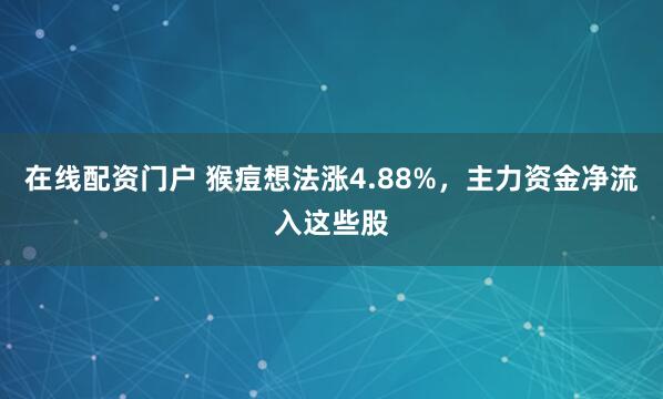 在线配资门户 猴痘想法涨4.88%，主力资金净流入这些股