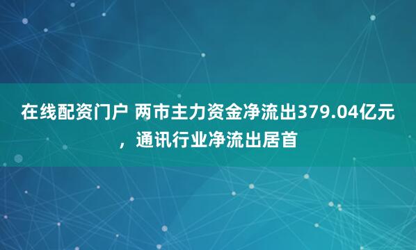 在线配资门户 两市主力资金净流出379.04亿元，通讯行业净流出居首