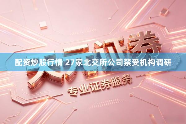 配资炒股行情 27家北交所公司禁受机构调研