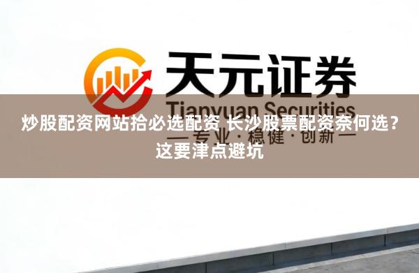 炒股配资网站拾必选配资 长沙股票配资奈何选？这要津点避坑