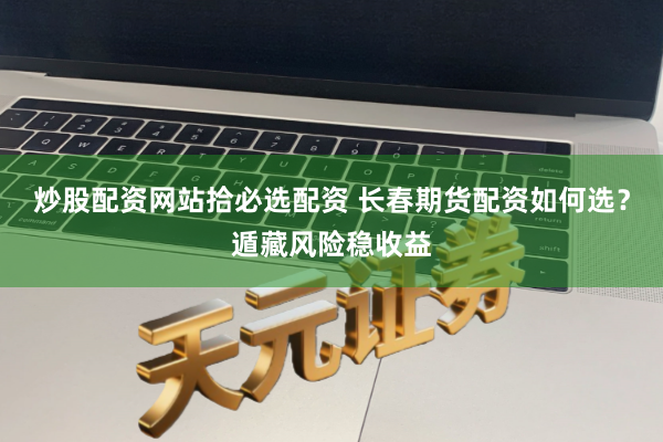 炒股配资网站拾必选配资 长春期货配资如何选？遁藏风险稳收益