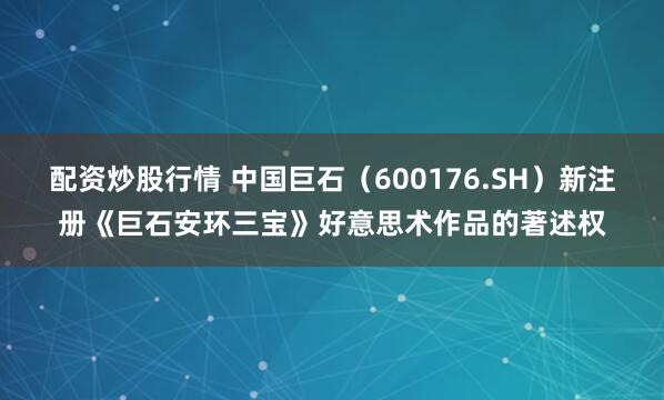 配资炒股行情 中国巨石（600176.SH）新注册《巨石安环三宝》好意思术作品的著述权