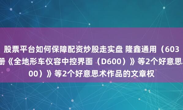 股票平台如何保障配资炒股走实盘 隆鑫通用（603766.SH）新注册《全地形车仪容中控界面（D600）》等2个好意思术作品的文章权
