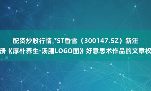 配资炒股行情 *ST香雪（300147.SZ）新注册《厚朴养生·汤膳LOGO图》好意思术作品的文章权