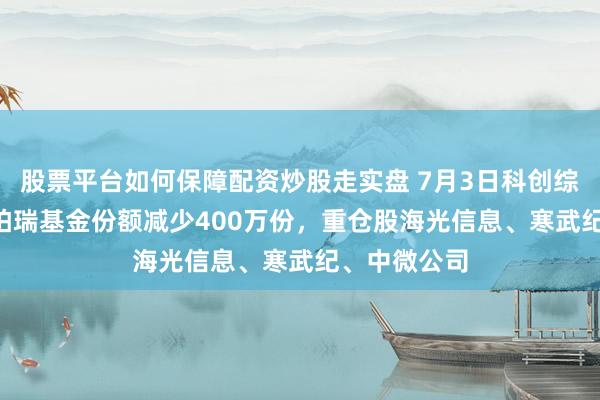 股票平台如何保障配资炒股走实盘 7月3日科创综指ETF华泰柏瑞基金份额减少400万份，重仓股海光信息、寒武纪、中微公司