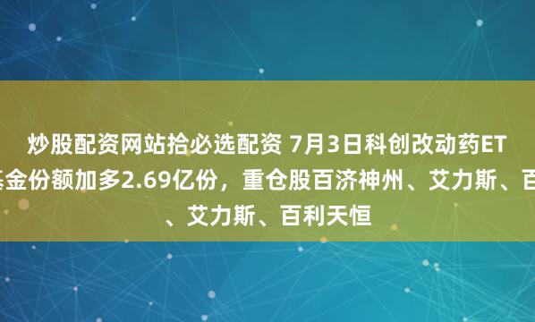 炒股配资网站拾必选配资 7月3日科创改动药ETF国泰基金份额加多2.69亿份，重仓股百济神州、艾力斯、百利天恒