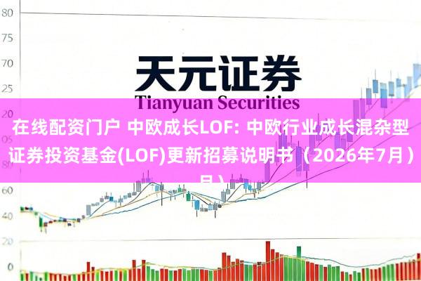 在线配资门户 中欧成长LOF: 中欧行业成长混杂型证券投资基金(LOF)更新招募说明书（2026年7月）