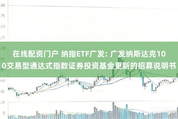 在线配资门户 纳指ETF广发: 广发纳斯达克100交易型通达式指数证券投资基金更新的招募说明书