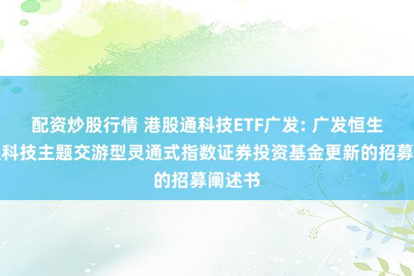 配资炒股行情 港股通科技ETF广发: 广发恒生港股通科技主题交游型灵通式指数证券投资基金更新的招募阐述书