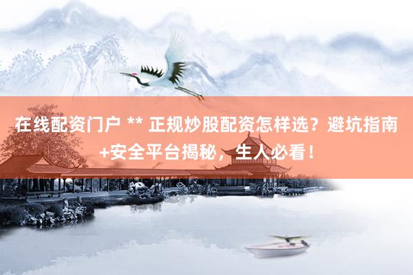 在线配资门户 ** 正规炒股配资怎样选？避坑指南+安全平台揭秘，生人必看！