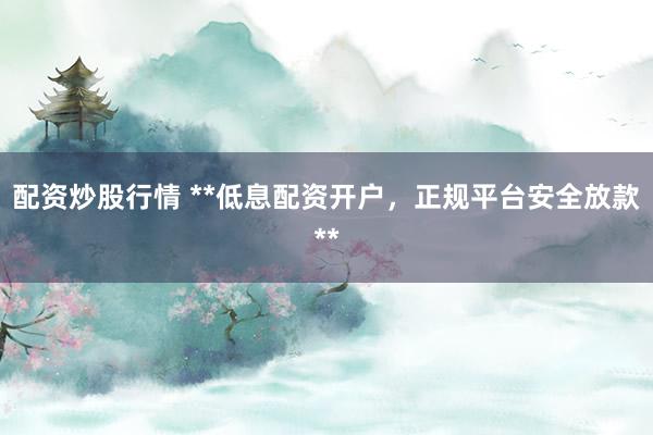 配资炒股行情 **低息配资开户，正规平台安全放款**