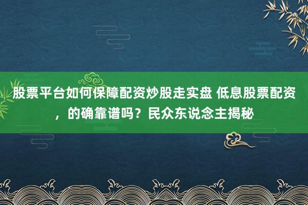 股票平台如何保障配资炒股走实盘 低息股票配资，的确靠谱吗？民众东说念主揭秘