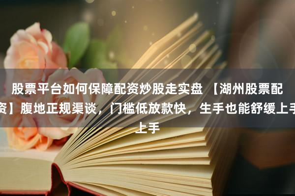 股票平台如何保障配资炒股走实盘 【湖州股票配资】腹地正规渠谈，门槛低放款快，生手也能舒缓上手