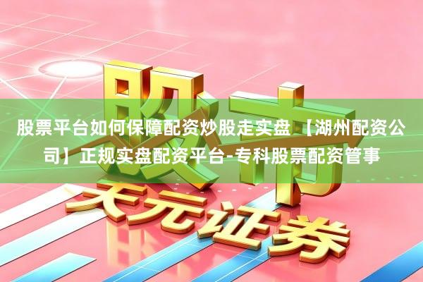 股票平台如何保障配资炒股走实盘 【湖州配资公司】正规实盘配资平台-专科股票配资管事