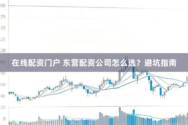在线配资门户 东营配资公司怎么选？避坑指南