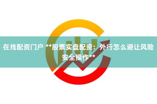 在线配资门户 **股票实盘配资：外行怎么避让风险安全操作**