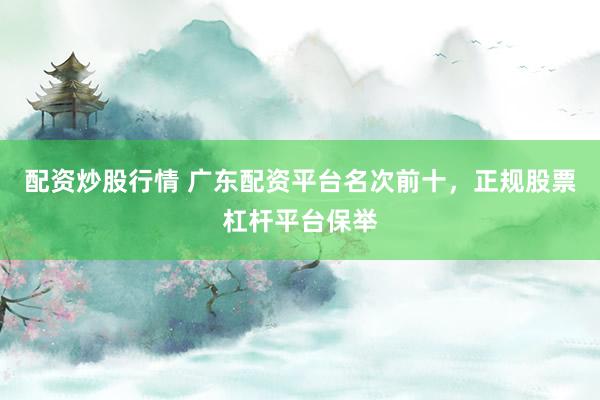 配资炒股行情 广东配资平台名次前十，正规股票杠杆平台保举